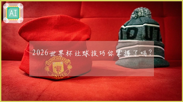 2026世界杯让球技巧你掌握了吗？