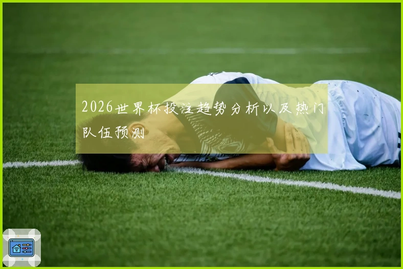 2026世界杯投注趋势分析以及热门队伍预测