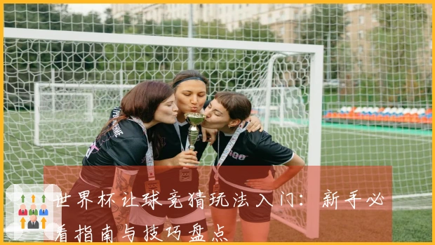 世界杯让球竞猜玩法入门：新手必看指南与技巧盘点