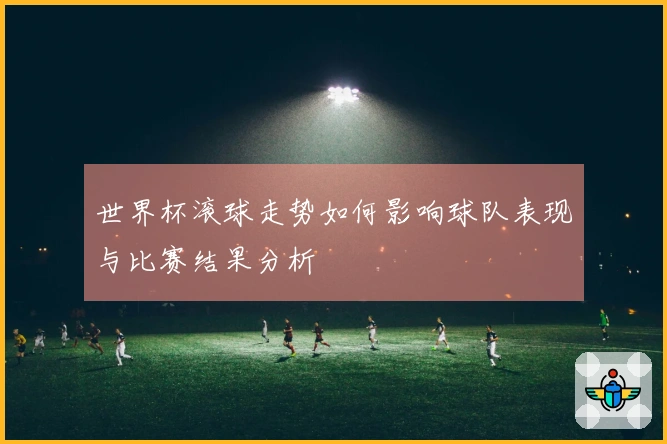 世界杯滚球走势如何影响球队表现与比赛结果分析