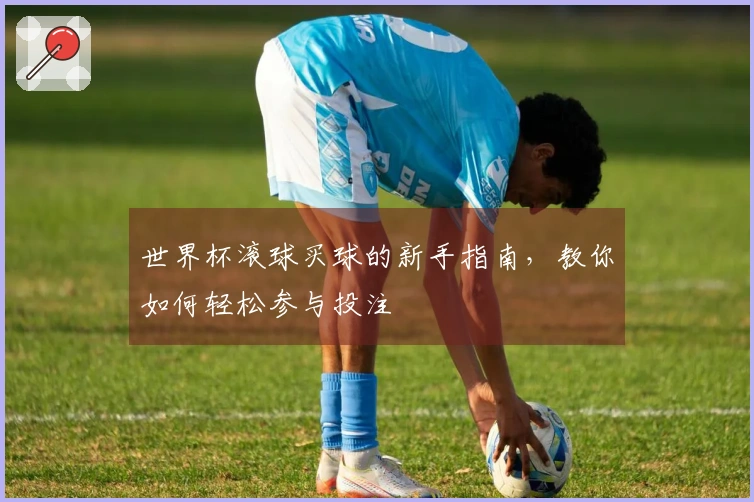 世界杯滚球买球的新手指南，教你如何轻松参与投注