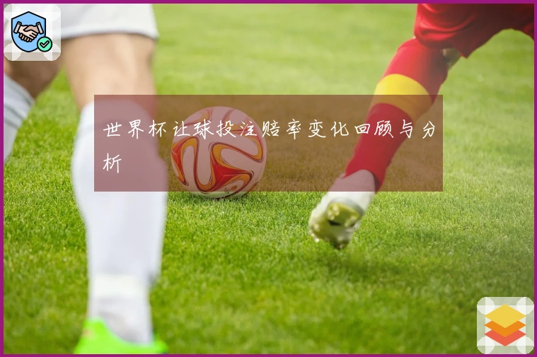 世界杯让球投注赔率变化回顾与分析
