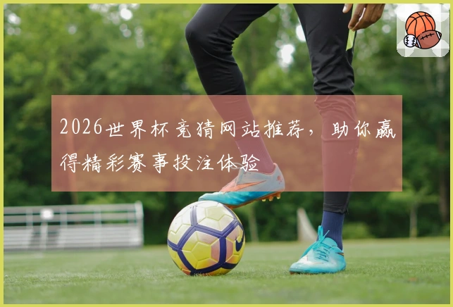 2026世界杯竞猜网站推荐，助你赢得精彩赛事投注体验